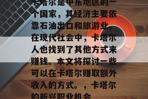 卡塔尔是中东地区的一个国家,其经济主要依靠石油出口和旅游业。在现代社会中,卡塔尔人也找到了其他方式来赚钱。本文将探讨一些可以在卡塔尔赚取额外收入的方式。,卡塔尔的新兴职业机会 卡塔尔是中东地区的一个国家,其经济主要依靠石油出口和旅游业。在现代社会中,卡塔尔人也找到了其他方式来赚钱。本文将探讨一些可以在卡塔尔赚取额外收入的方式。,卡塔尔的新兴职业机会