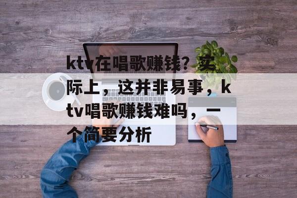ktv在唱歌赚钱?实际上,这并非易事,ktv唱歌赚钱难吗,一个简要分析 ktv在唱歌赚钱?实际上,这并非易事,ktv唱歌赚钱难吗,一个简要分析