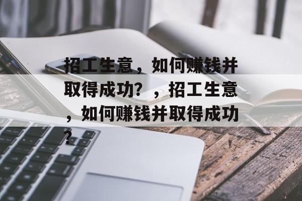 招工生意,如何赚钱并取得成功?,招工生意,如何赚钱并取得成功? 招工生意,如何赚钱并取得成功?,招工生意,如何赚钱并取得成功?