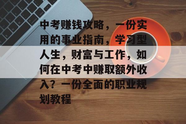 中考赚钱攻略,一份实用的事业指南,学习型人生,财富与工作,如何在中考中赚取额外收入?一份全面的职业规划教程 中考赚钱攻略,一份实用的事业指南,学习型人生,财富与工作,如何在中考中赚取额外收入?一份全面的职业规划教程