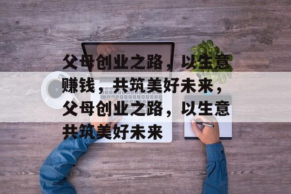 父母创业之路，以生意赚钱，共筑美好未来，父母创业之路，以生意共筑美好未来