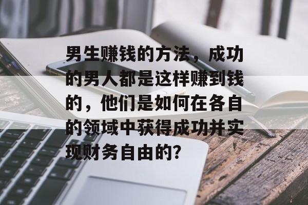 男生赚钱的方法,成功的男人都是这样赚到钱的,他们是如何在各自的领域中获得成功并实现财务自由的? 男生赚钱的方法,成功的男人都是这样赚到钱的,他们是如何在各自的领域中获得成功并实现财务自由的?