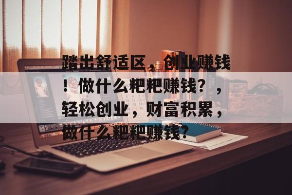 踏出舒适区，创业赚钱！做什么粑粑赚钱？，轻松创业，财富积累，做什么粑粑赚钱?