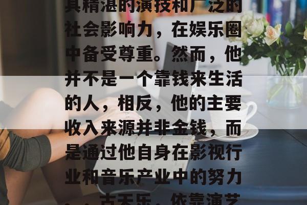 古天乐,这个中国香港的男演员和音乐人,以其精湛的演技和广泛的社会影响力,在娱乐圈中备受尊重。然而,他并不是一个靠钱来生活的人,相反,他的主要收入来源并非金钱,而是通过他自身在影视行业和音乐产业中的努力。,古天乐,依靠演艺事业赚钱,而不是依靠钱过日子 古天乐,这个中国香港的男演员和音乐人,以其精湛的演技和广泛的社会影响力,在娱乐圈中备受尊重。然而,他并不是一个靠钱来生活的人,相反,他的主要收入来源并非金钱,而是通过他自身在影视行业和音乐产业中的努力。,古天乐,依靠演艺事业赚钱,而不是依靠钱过日子
