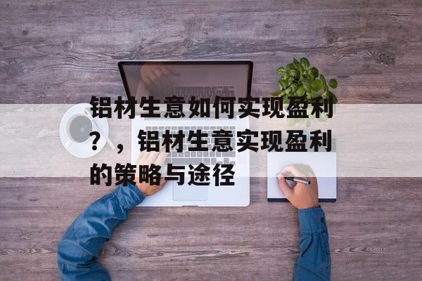 铝材生意如何实现盈利？，铝材生意实现盈利的策略与途径