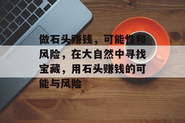 做石头赚钱，可能性和风险，在大自然中寻找宝藏，用石头赚钱的可能与风险