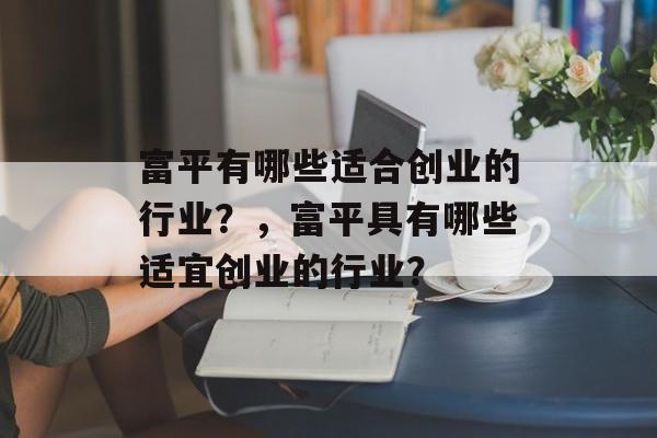 富平有哪些适合创业的行业?,富平具有哪些适宜创业的行业? 富平有哪些适合创业的行业?,富平具有哪些适宜创业的行业?