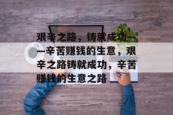 艰辛之路，铸就成功——辛苦赚钱的生意，艰辛之路铸就成功，辛苦赚钱的生意之路