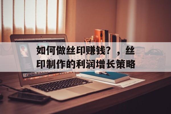 如何做丝印赚钱?,丝印制作的利润增长策略 如何做丝印赚钱?,丝印制作的利润增长策略