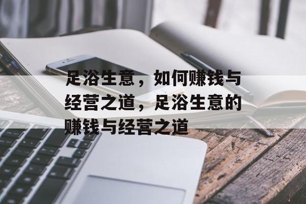 足浴生意，如何赚钱与经营之道，足浴生意的赚钱与经营之道