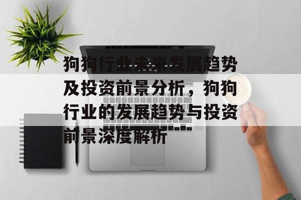 狗狗行业未来发展趋势及投资前景分析,狗狗行业的发展趋势与投资前景深度解析 狗狗行业未来发展趋势及投资前景分析,狗狗行业的发展趋势与投资前景深度解析