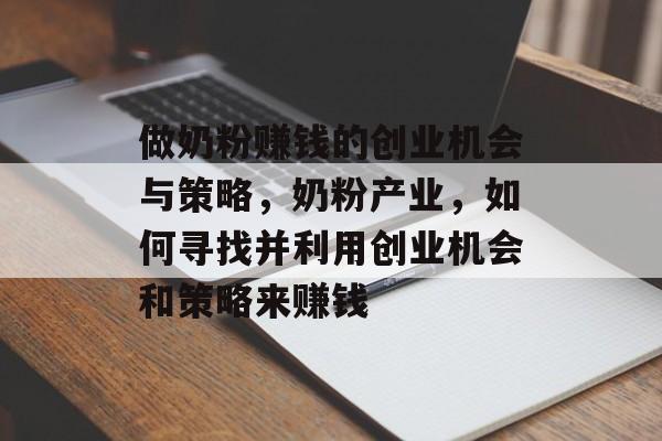 做奶粉赚钱的创业机会与策略,奶粉产业,如何寻找并利用创业机会和策略来赚钱 做奶粉赚钱的创业机会与策略,奶粉产业,如何寻找并利用创业机会和策略来赚钱