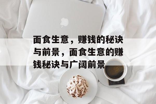 面食生意,赚钱的秘诀与前景,面食生意的赚钱秘诀与广阔前景 面食生意,赚钱的秘诀与前景,面食生意的赚钱秘诀与广阔前景