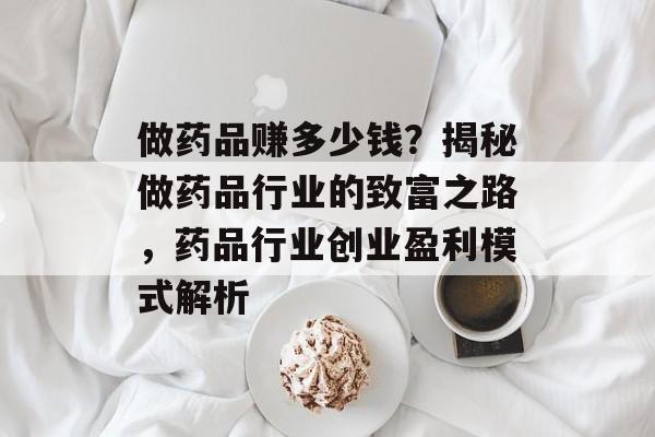 做药品赚多少钱?揭秘做药品行业的致富之路,药品行业创业盈利模式解析 做药品赚多少钱?揭秘做药品行业的致富之路,药品行业创业盈利模式解析