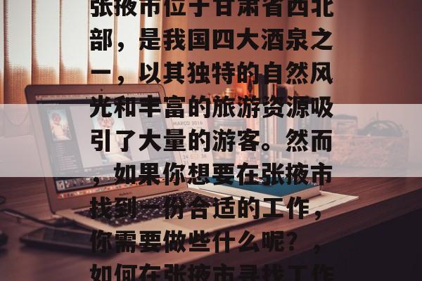 张掖市位于甘肃省西北部,是我国四大酒泉之一,以其独特的自然风光和丰富的旅游资源吸引了大量的游客。然而,如果你想要在张掖市找到一份合适的工作,你需要做些什么呢?,如何在张掖市寻找工作 张掖市位于甘肃省西北部,是我国四大酒泉之一,以其独特的自然风光和丰富的旅游资源吸引了大量的游客。然而,如果你想要在张掖市找到一份合适的工作,你需要做些什么呢?,如何在张掖市寻找工作
