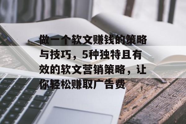 做一个软文赚钱的策略与技巧,5种独特且有效的软文营销策略,让你轻松赚取广告费 做一个软文赚钱的策略与技巧,5种独特且有效的软文营销策略,让你轻松赚取广告费