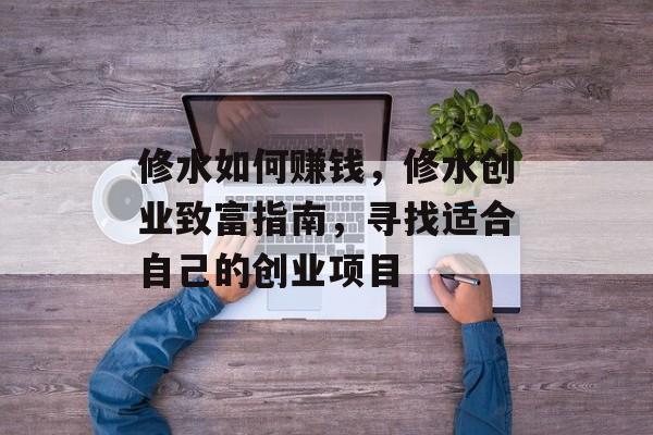 修水如何赚钱,修水创业致富指南,寻找适合自己的创业项目 修水如何赚钱,修水创业致富指南,寻找适合自己的创业项目