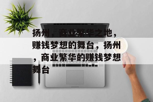 扬州，商业繁华之地，赚钱梦想的舞台，扬州，商业繁华的赚钱梦想舞台