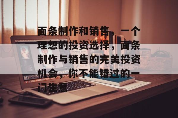 面条制作和销售,一个理想的投资选择,面条制作与销售的完美投资机会,你不能错过的一门生意 面条制作和销售,一个理想的投资选择,面条制作与销售的完美投资机会,你不能错过的一门生意