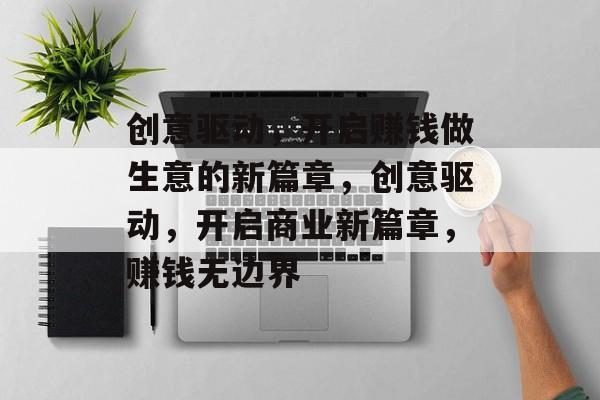 创意驱动，开启赚钱做生意的新篇章，创意驱动，开启商业新篇章，赚钱无边界