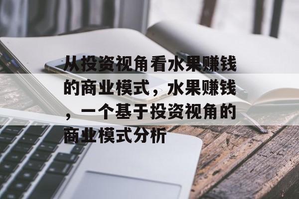 从投资视角看水果赚钱的商业模式,水果赚钱,一个基于投资视角的商业模式分析 从投资视角看水果赚钱的商业模式,水果赚钱,一个基于投资视角的商业模式分析