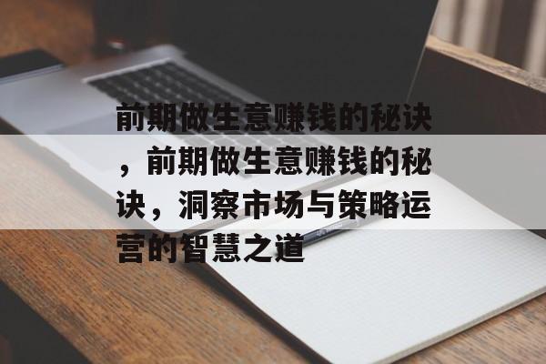 前期做生意赚钱的秘诀,前期做生意赚钱的秘诀,洞察市场与策略运营的智慧之道 前期做生意赚钱的秘诀,前期做生意赚钱的秘诀,洞察市场与策略运营的智慧之道