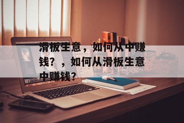 滑板生意,如何从中赚钱?,如何从滑板生意中赚钱? 滑板生意,如何从中赚钱?,如何从滑板生意中赚钱?
