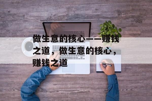 做生意的核心——赚钱之道,做生意的核心,赚钱之道 做生意的核心——赚钱之道,做生意的核心,赚钱之道