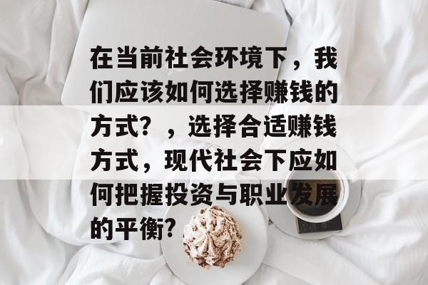 在当前社会环境下,我们应该如何选择赚钱的方式?,选择合适赚钱方式,现代社会下应如何把握投资与职业发展的平衡? 在当前社会环境下,我们应该如何选择赚钱的方式?,选择合适赚钱方式,现代社会下应如何把握投资与职业发展的平衡?