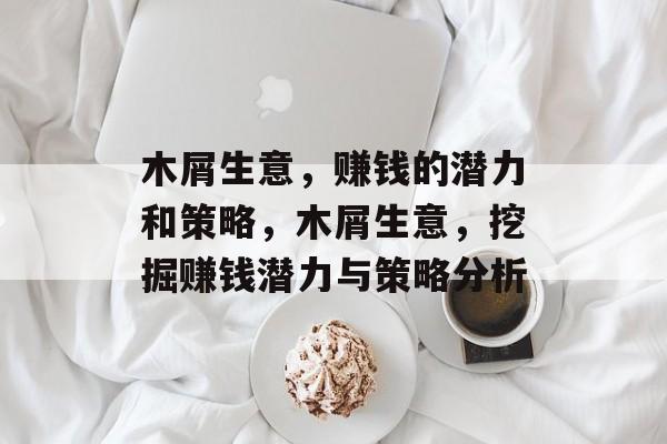 木屑生意,赚钱的潜力和策略,木屑生意,挖掘赚钱潜力与策略分析 木屑生意,赚钱的潜力和策略,木屑生意,挖掘赚钱潜力与策略分析
