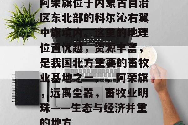 阿荣旗位于内蒙古自治区东北部的科尔沁右翼中旗境内。这里的地理位置优越,资源丰富,是我国北方重要的畜牧业基地之一。,阿荣旗,远离尘嚣,畜牧业明珠——生态与经济并重的地方 阿荣旗位于内蒙古自治区东北部的科尔沁右翼中旗境内。这里的地理位置优越,资源丰富,是我国北方重要的畜牧业基地之一。,阿荣旗,远离尘嚣,畜牧业明珠——生态与经济并重的地方