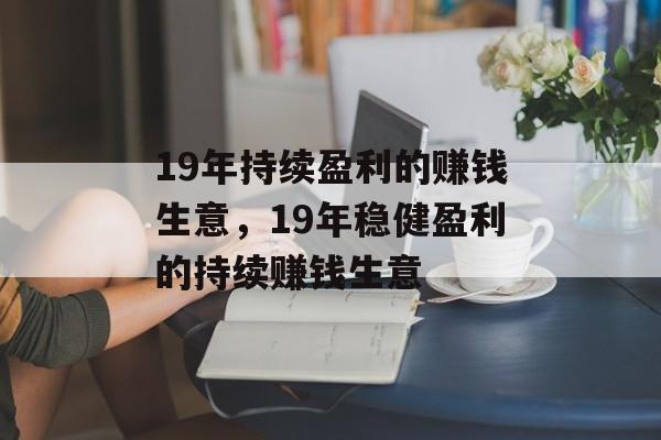 19年持续盈利的赚钱生意,19年稳健盈利的持续赚钱生意 19年持续盈利的赚钱生意,19年稳健盈利的持续赚钱生意