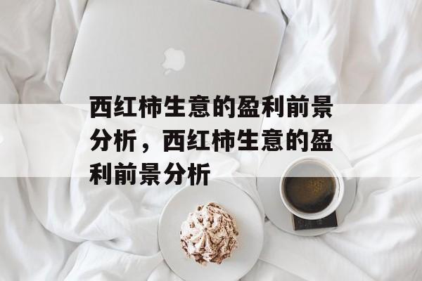 西红柿生意的盈利前景分析,西红柿生意的盈利前景分析 西红柿生意的盈利前景分析,西红柿生意的盈利前景分析