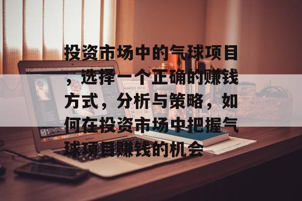投资市场中的气球项目,选择一个正确的赚钱方式,分析与策略,如何在投资市场中把握气球项目赚钱的机会 投资市场中的气球项目,选择一个正确的赚钱方式,分析与策略,如何在投资市场中把握气球项目赚钱的机会