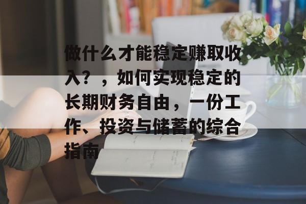 做什么才能稳定赚取收入?,如何实现稳定的长期财务自由,一份工作、投资与储蓄的综合指南 做什么才能稳定赚取收入?,如何实现稳定的长期财务自由,一份工作、投资与储蓄的综合指南