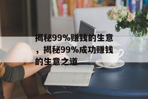 揭秘99%赚钱的生意,揭秘99%成功赚钱的生意之道 揭秘99%赚钱的生意,揭秘99%成功赚钱的生意之道