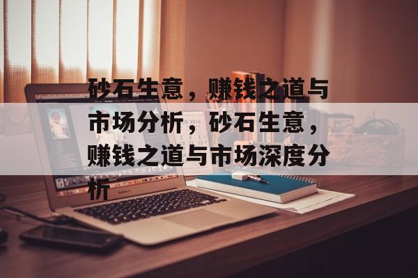 砂石生意，赚钱之道与市场分析，砂石生意，赚钱之道与市场深度分析