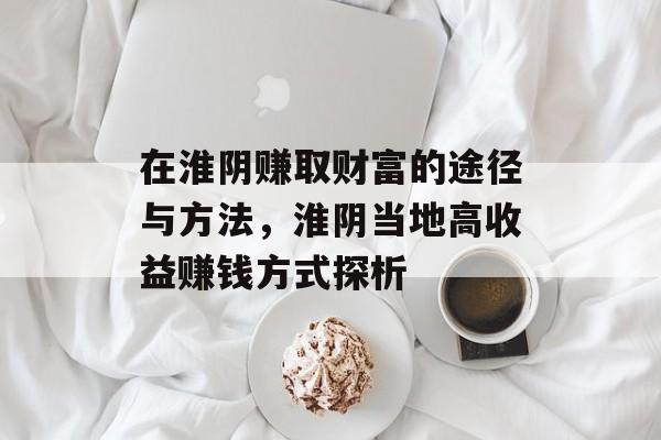 在淮阴赚取财富的途径与方法,淮阴当地高收益赚钱方式探析 在淮阴赚取财富的途径与方法,淮阴当地高收益赚钱方式探析