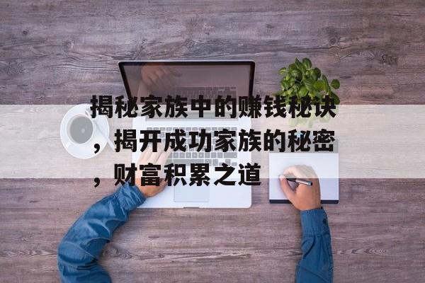 揭秘家族中的赚钱秘诀,揭开成功家族的秘密,财富积累之道 揭秘家族中的赚钱秘诀,揭开成功家族的秘密,财富积累之道