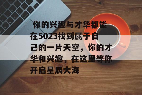  你的兴趣与才华都能在5023找到属于自己的一片天空，你的才华和兴趣，在这里等你开启星辰大海