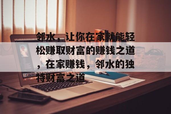 邻水，让你在家就能轻松赚取财富的赚钱之道，在家赚钱，邻水的独特财富之道