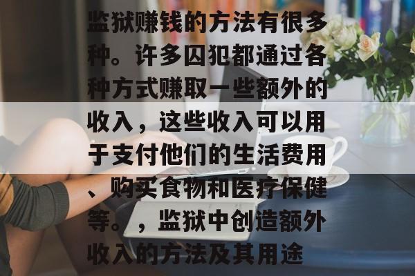 监狱赚钱的方法有很多种。许多囚犯都通过各种方式赚取一些额外的收入,这些收入可以用于支付他们的生活费用、购买食物和医疗保健等。,监狱中创造额外收入的方法及其用途 监狱赚钱的方法有很多种。许多囚犯都通过各种方式赚取一些额外的收入,这些收入可以用于支付他们的生活费用、购买食物和医疗保健等。,监狱中创造额外收入的方法及其用途