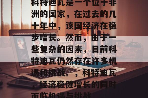 科特迪瓦是一个位于非洲的国家,在过去的几十年中,该国经济在稳步增长。然而,由于一些复杂的因素,目前科特迪瓦仍然存在许多机遇和挑战。,科特迪瓦,经济稳健增长的同时面临机遇与挑战 科特迪瓦是一个位于非洲的国家,在过去的几十年中,该国经济在稳步增长。然而,由于一些复杂的因素,目前科特迪瓦仍然存在许多机遇和挑战。,科特迪瓦,经济稳健增长的同时面临机遇与挑战