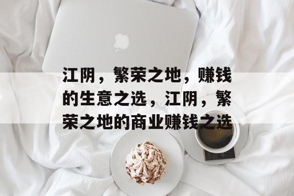 江阴,繁荣之地,赚钱的生意之选,江阴,繁荣之地的商业赚钱之选 江阴,繁荣之地,赚钱的生意之选,江阴,繁荣之地的商业赚钱之选