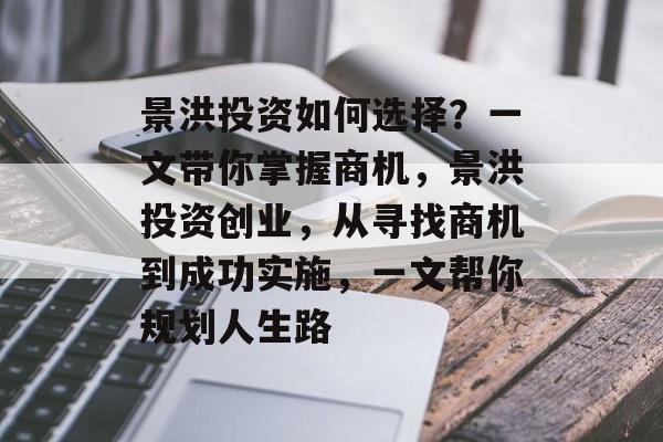 景洪投资如何选择?一文带你掌握商机,景洪投资创业,从寻找商机到成功实施,一文帮你规划人生路 景洪投资如何选择?一文带你掌握商机,景洪投资创业,从寻找商机到成功实施,一文帮你规划人生路