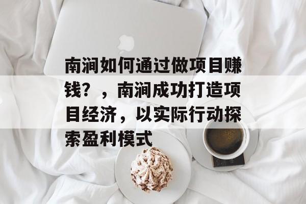 南涧如何通过做项目赚钱？，南涧成功打造项目经济，以实际行动探索盈利模式
