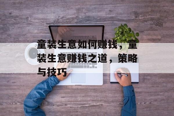 童装生意如何赚钱，童装生意赚钱之道，策略与技巧