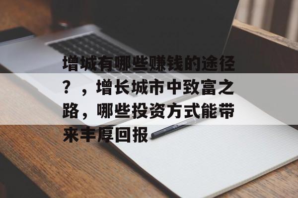 增城有哪些赚钱的途径?,增长城市中致富之路,哪些投资方式能带来丰厚回报 增城有哪些赚钱的途径?,增长城市中致富之路,哪些投资方式能带来丰厚回报