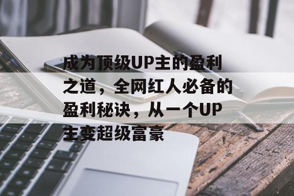 成为顶级UP主的盈利之道,全网红人必备的盈利秘诀,从一个UP主变超级富豪 成为顶级UP主的盈利之道,全网红人必备的盈利秘诀,从一个UP主变超级富豪