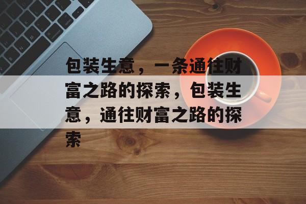 包装生意，一条通往财富之路的探索，包装生意，通往财富之路的探索